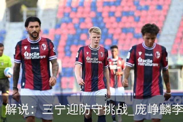 解说：三宁迎防守挑战 庞峥麟李悦洲需做准备 王俊杰或成破局关键